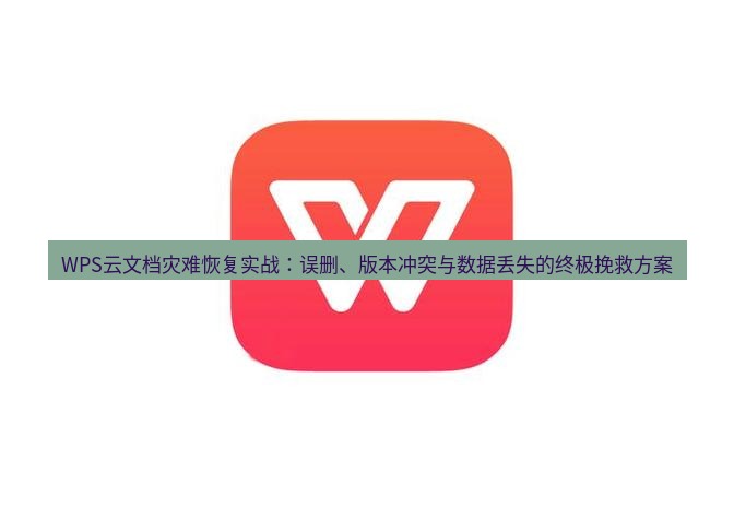 wps下载 WPS云文档灾难恢复实战：误删、版本冲突与数据丢失的终极挽救方案