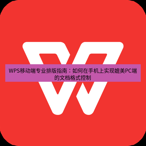 wps下载 WPS移动端专业排版指南：如何在手机上实现媲美PC端的文档格式控制