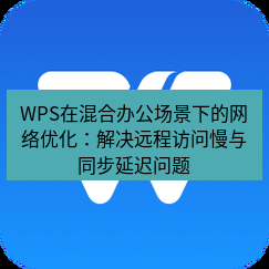 wps下载 WPS在混合办公场景下的网络优化：解决远程访问慢与同步延迟问题