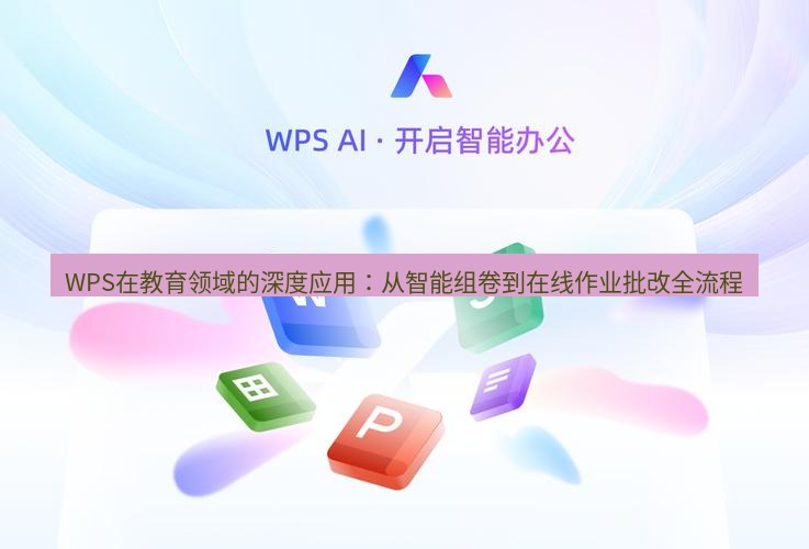 wps下载 WPS在教育领域的深度应用：从智能组卷到在线作业批改全流程