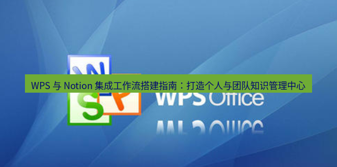 wps下载 WPS 与 Notion 集成工作流搭建指南：打造个人与团队知识管理中心