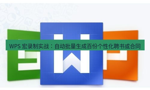 wps下载 WPS 宏录制实战：自动批量生成百份个性化聘书或合同