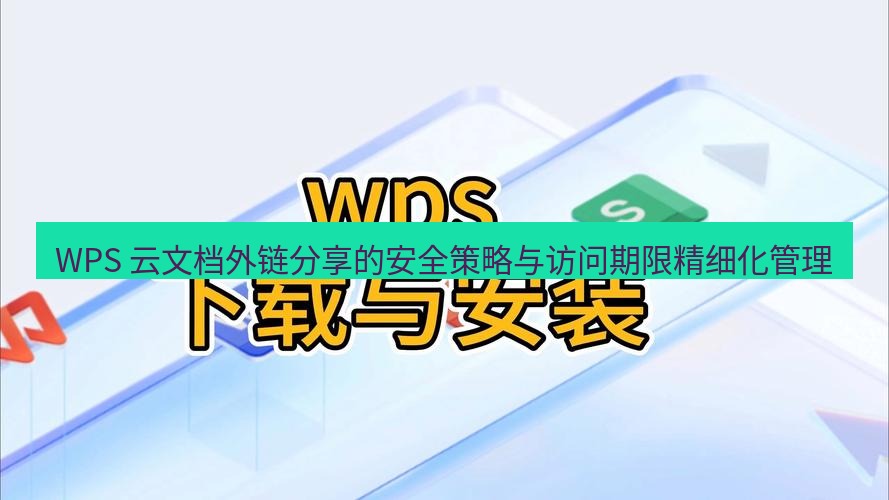 wps下载 WPS 云文档外链分享的安全策略与访问期限精细化管理