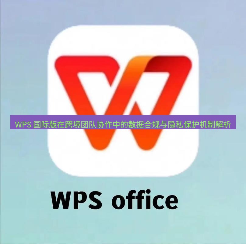 wps下载 WPS 国际版在跨境团队协作中的数据合规与隐私保护机制解析