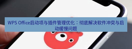 wps下载 WPS Office启动项与插件管理优化：彻底解决软件冲突与启动缓慢问题