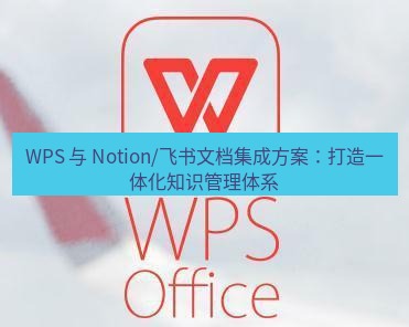 wps下载 WPS 与 Notion/飞书文档集成方案：打造一体化知识管理体系