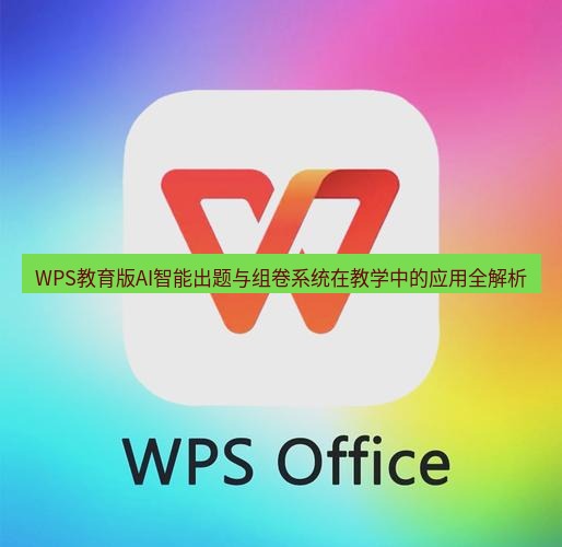 wps下载 WPS教育版AI智能出题与组卷系统在教学中的应用全解析