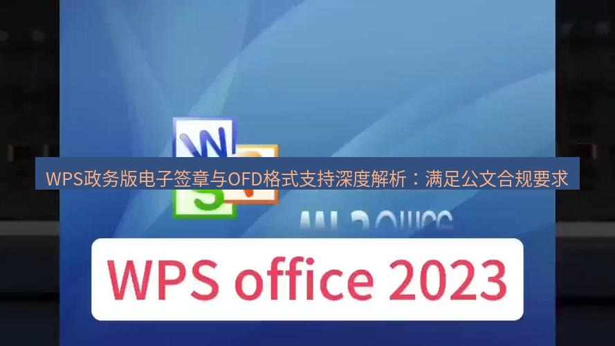 wps下载 WPS政务版电子签章与OFD格式支持深度解析：满足公文合规要求