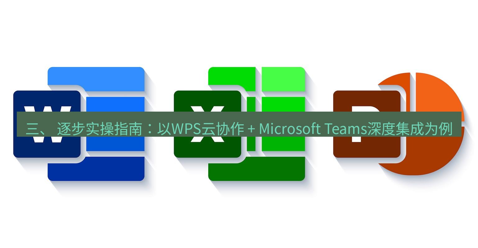 wps下载 三、 逐步实操指南：以WPS云协作 + Microsoft Teams深度集成为例
