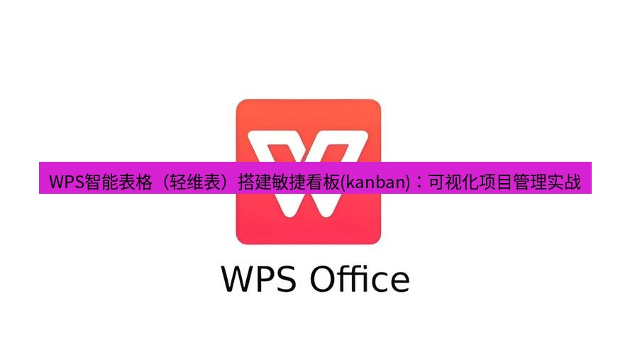 wps下载 WPS智能表格（轻维表）搭建敏捷看板(kanban)：可视化项目管理实战