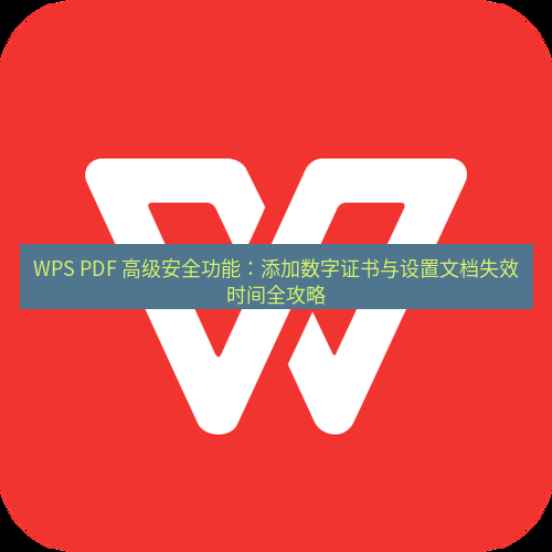 wps下载 WPS PDF 高级安全功能：添加数字证书与设置文档失效时间全攻略