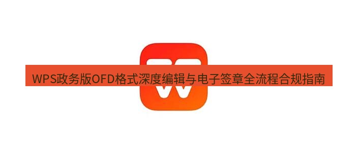 wps下载 WPS政务版OFD格式深度编辑与电子签章全流程合规指南