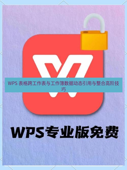 wps下载 WPS 表格跨工作表与工作簿数据动态引用与整合高阶技巧