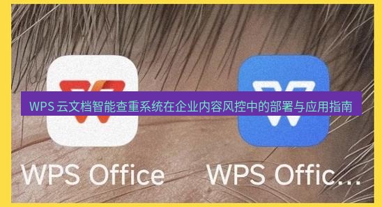 wps下载 WPS 云文档智能查重系统在企业内容风控中的部署与应用指南