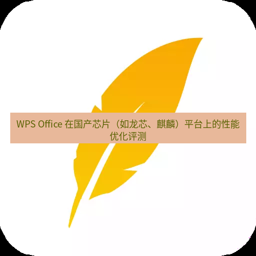 wps下载 WPS Office 在国产芯片（如龙芯、麒麟）平台上的性能优化评测