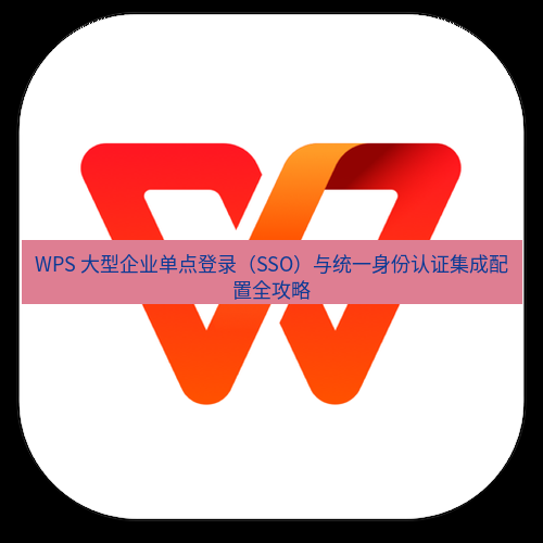 wps下载 WPS 大型企业单点登录（SSO）与统一身份认证集成配置全攻略