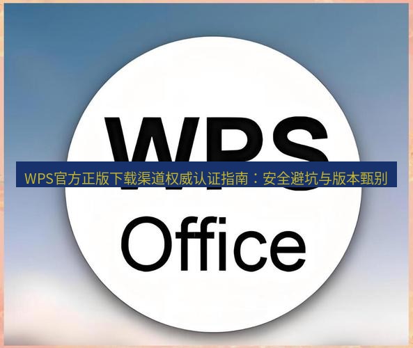 wps下载 WPS官方正版下载渠道权威认证指南：安全避坑与版本甄别
