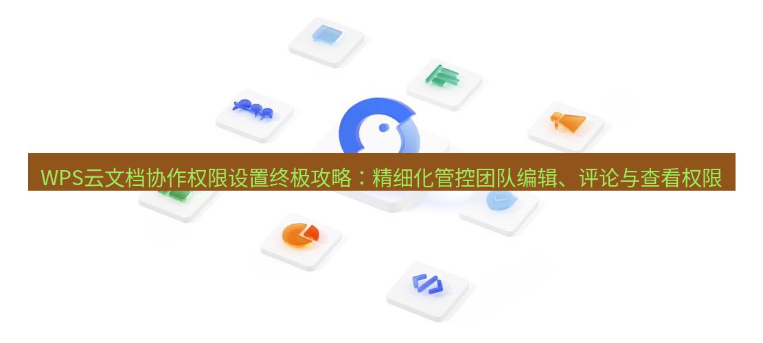 wps下载 WPS云文档协作权限设置终极攻略：精细化管控团队编辑、评论与查看权限